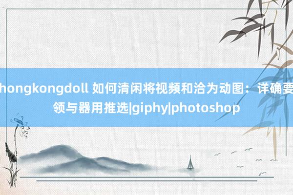 hongkongdoll 如何清闲将视频和洽为动图：详确要领与器用推选|giphy|photoshop