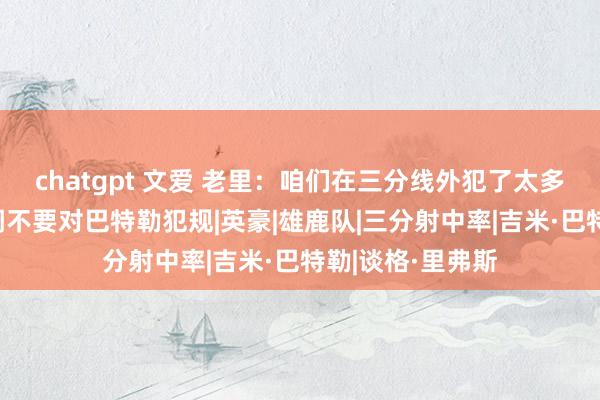 chatgpt 文爱 老里：咱们在三分线外犯了太多极度 赛前就强调不要对巴特勒犯规|英豪|雄鹿队|三分射中率|吉米·巴特勒|谈格·里弗斯