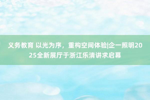 义务教育 以光为序，重构空间体验|企一照明2025全新展厅于浙江乐清讲求启幕