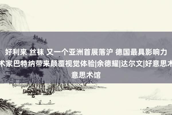 好利来 丝袜 又一个亚洲首展落沪 德国最具影响力艺术家巴特纳带来颠覆视觉体验|余德耀|达尔文|好意思术馆