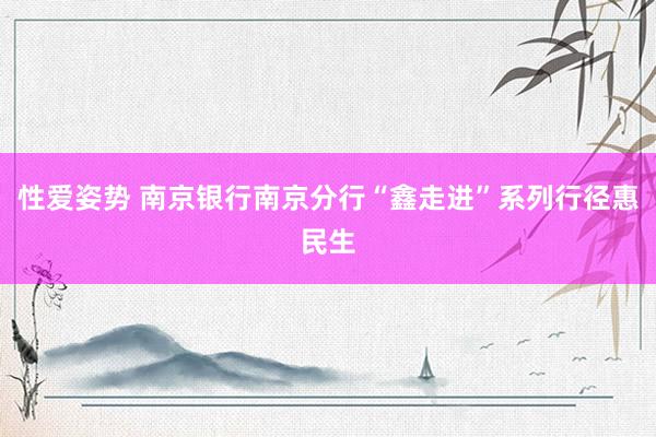 性爱姿势 南京银行南京分行“鑫走进”系列行径惠民生