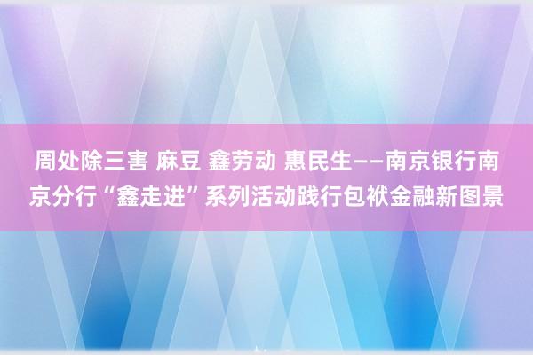 周处除三害 麻豆 鑫劳动 惠民生——南京银行南京分行“鑫走进”系列活动践行包袱金融新图景