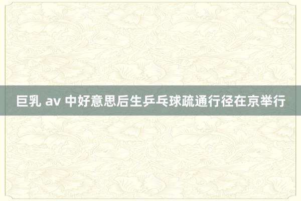 巨乳 av 中好意思后生乒乓球疏通行径在京举行