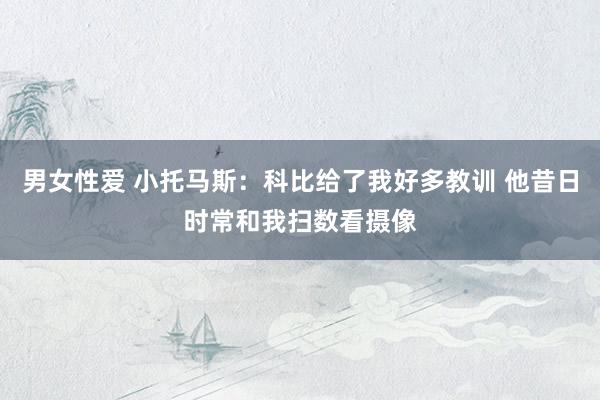 男女性爱 小托马斯：科比给了我好多教训 他昔日时常和我扫数看摄像