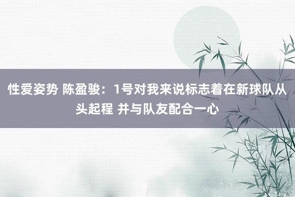 性爱姿势 陈盈骏：1号对我来说标志着在新球队从头起程 并与队友配合一心