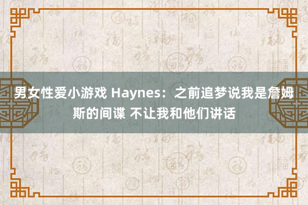 男女性爱小游戏 Haynes：之前追梦说我是詹姆斯的间谍 不让我和他们讲话