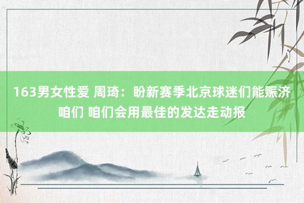 163男女性爱 周琦：盼新赛季北京球迷们能赈济咱们 咱们会用最佳的发达走动报
