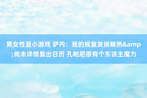 男女性爱小游戏 萨内：我的规复发扬精熟&尚未详情复出日历 孔帕尼很有个东谈主魔力