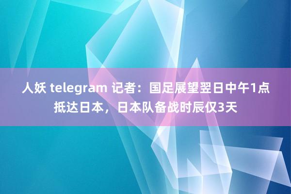 人妖 telegram 记者：国足展望翌日中午1点抵达日本，日本队备战时辰仅3天