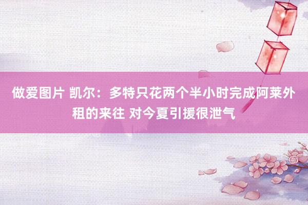做爱图片 凯尔：多特只花两个半小时完成阿莱外租的来往 对今夏引援很泄气