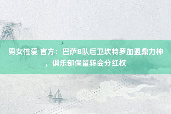 男女性爱 官方：巴萨B队后卫坎特罗加盟鼎力神，俱乐部保留转会分红权
