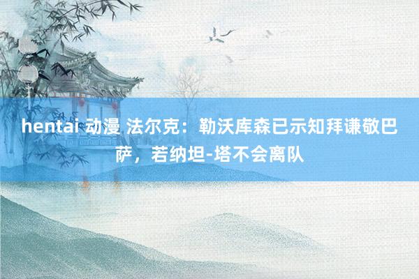 hentai 动漫 法尔克：勒沃库森已示知拜谦敬巴萨，若纳坦-塔不会离队