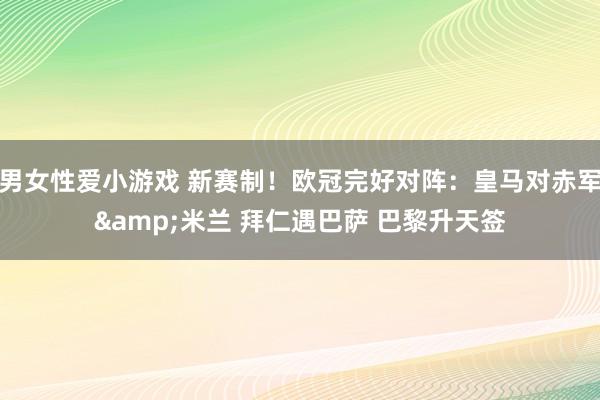 男女性爱小游戏 新赛制！欧冠完好对阵：皇马对赤军&米兰 拜仁遇巴萨 巴黎升天签