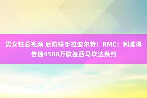 男女性爱视频 后防联手拉波尔特！RMC：利雅得告捷4500万欧签西马坎达条约