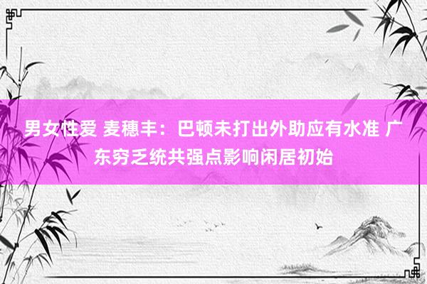 男女性爱 麦穗丰：巴顿未打出外助应有水准 广东穷乏统共强点影响闲居初始