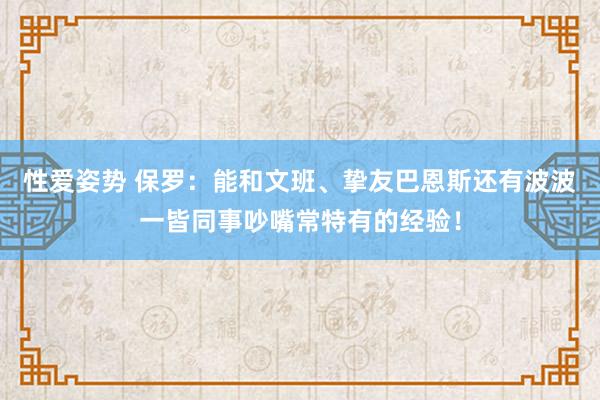 性爱姿势 保罗：能和文班、挚友巴恩斯还有波波一皆同事吵嘴常特有的经验！