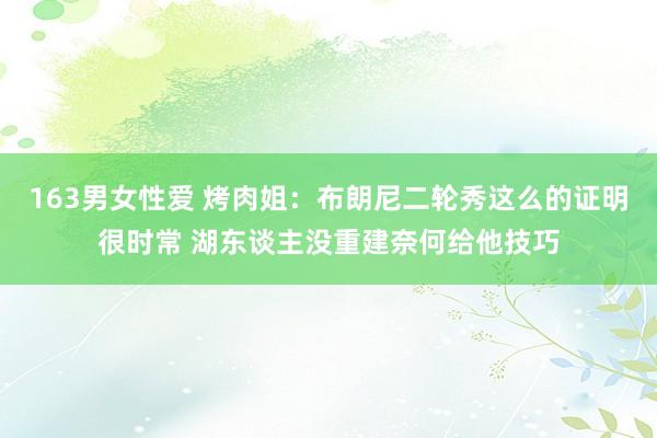163男女性爱 烤肉姐：布朗尼二轮秀这么的证明很时常 湖东谈主没重建奈何给他技巧