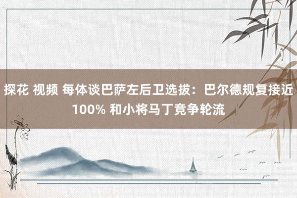 探花 视频 每体谈巴萨左后卫选拔：巴尔德规复接近100% 和小将马丁竞争轮流