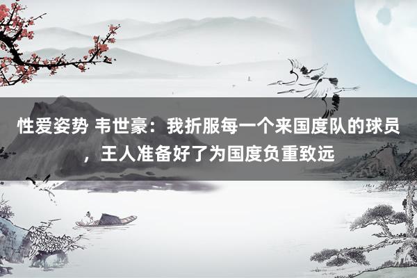 性爱姿势 韦世豪：我折服每一个来国度队的球员，王人准备好了为国度负重致远