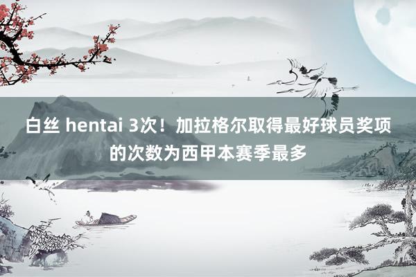 白丝 hentai 3次！加拉格尔取得最好球员奖项的次数为西甲本赛季最多