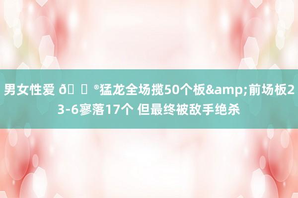 男女性爱 😮猛龙全场揽50个板&前场板23-6寥落17个 但最终被敌手绝杀