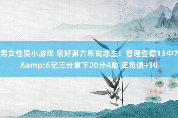 男女性爱小游戏 最好第六东说念主！普理查德13中7&6记三分拿下20分4助 正负值+30