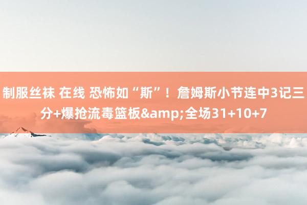 制服丝袜 在线 恐怖如“斯”！詹姆斯小节连中3记三分+爆抢流毒篮板&全场31+10+7