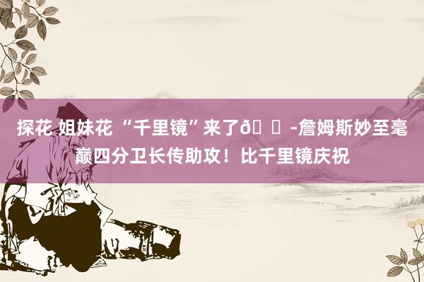 探花 姐妹花 “千里镜”来了🔭詹姆斯妙至毫巅四分卫长传助攻！比千里镜庆祝