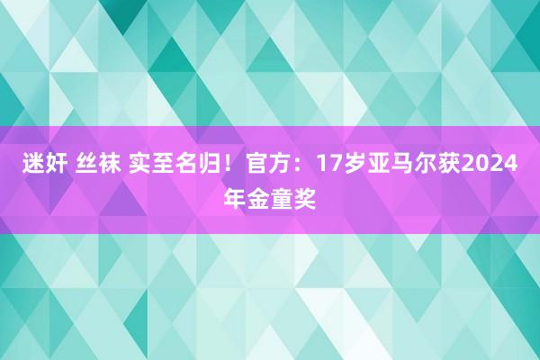 迷奸 丝袜 实至名归！官方：17岁亚马尔获2024年金童奖