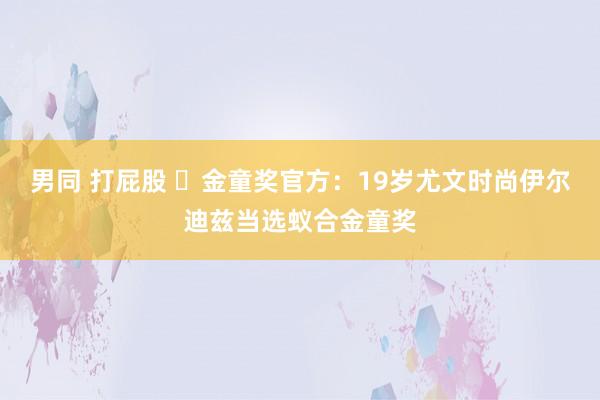 男同 打屁股 ✨金童奖官方：19岁尤文时尚伊尔迪兹当选蚁合金童奖