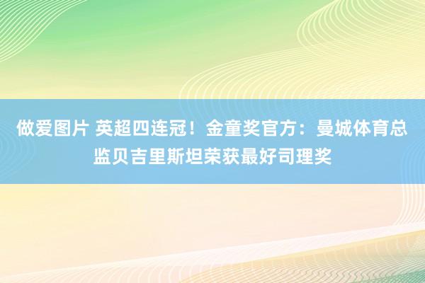 做爱图片 英超四连冠！金童奖官方：曼城体育总监贝吉里斯坦荣获最好司理奖
