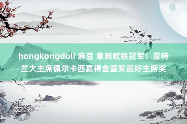 hongkongdoll 麻豆 拿到欧联冠军！亚特兰大主席佩尔卡西赢得金童奖最好主席奖