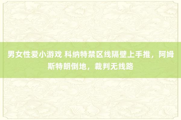 男女性爱小游戏 科纳特禁区线隔壁上手推，阿姆斯特朗倒地，裁判无线路