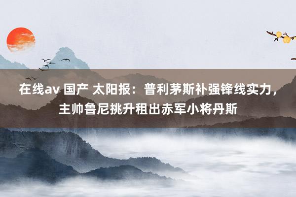 在线av 国产 太阳报：普利茅斯补强锋线实力，主帅鲁尼挑升租出赤军小将丹斯