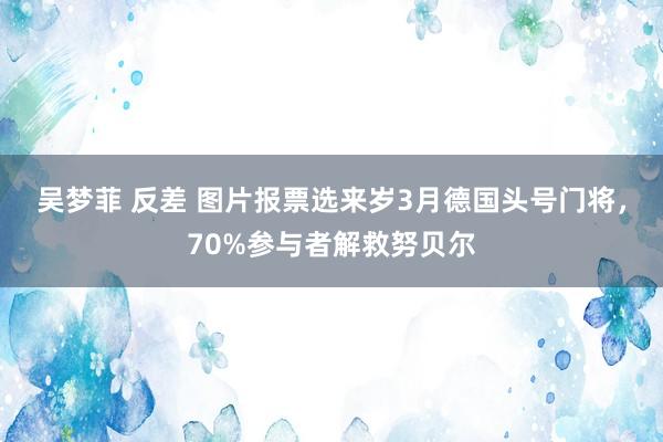 吴梦菲 反差 图片报票选来岁3月德国头号门将，70%参与者解救努贝尔