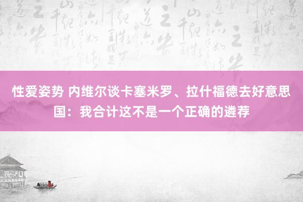 性爱姿势 内维尔谈卡塞米罗、拉什福德去好意思国：我合计这不是一个正确的遴荐