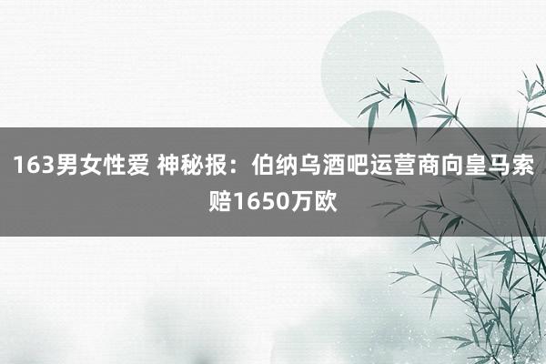 163男女性爱 神秘报：伯纳乌酒吧运营商向皇马索赔1650万欧