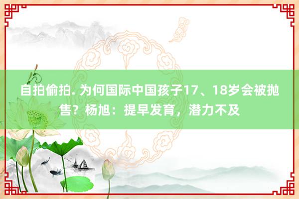 自拍偷拍. 为何国际中国孩子17、18岁会被抛售？杨旭：提早发育，潜力不及