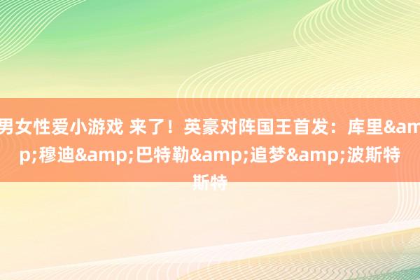 男女性爱小游戏 来了！英豪对阵国王首发：库里&穆迪&巴特勒&追梦&波斯特