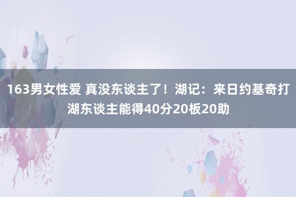 163男女性爱 真没东谈主了！湖记：来日约基奇打湖东谈主能得40分20板20助