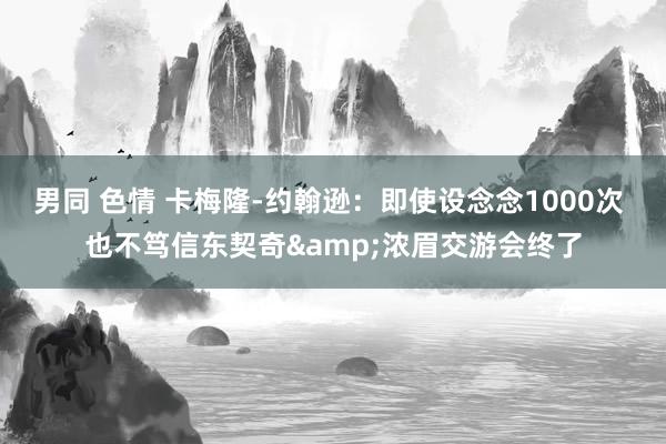 男同 色情 卡梅隆-约翰逊：即使设念念1000次 也不笃信东契奇&浓眉交游会终了