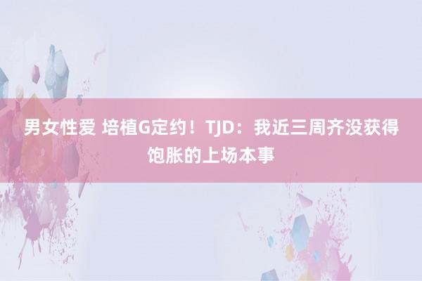 男女性爱 培植G定约！TJD：我近三周齐没获得饱胀的上场本事