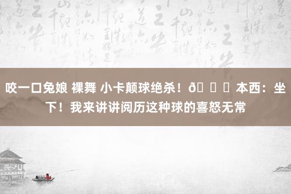 咬一口兔娘 裸舞 小卡颠球绝杀！😂本西：坐下！我来讲讲阅历这种球的喜怒无常