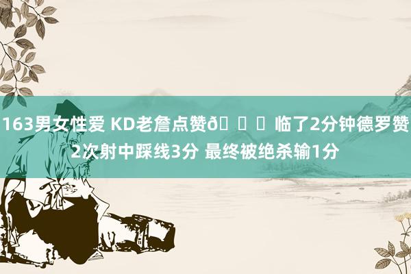 163男女性爱 KD老詹点赞👍临了2分钟德罗赞2次射中踩线3分 最终被绝杀输1分