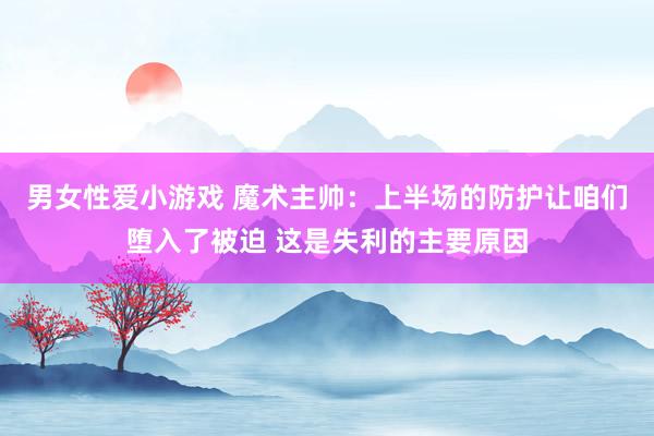 男女性爱小游戏 魔术主帅：上半场的防护让咱们堕入了被迫 这是失利的主要原因