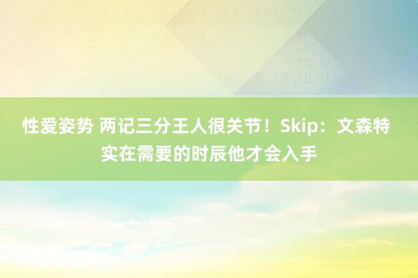 性爱姿势 两记三分王人很关节！Skip：文森特 实在需要的时辰他才会入手