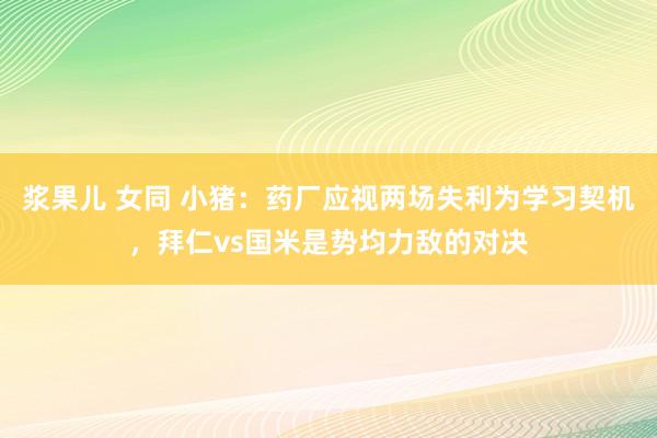 浆果儿 女同 小猪：药厂应视两场失利为学习契机，拜仁vs国米是势均力敌的对决
