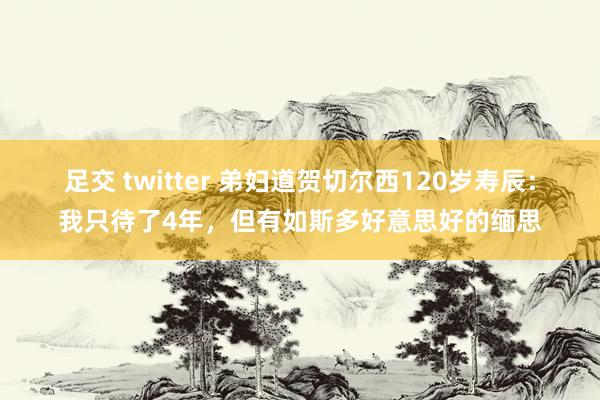 足交 twitter 弟妇道贺切尔西120岁寿辰：我只待了4年，但有如斯多好意思好的缅思