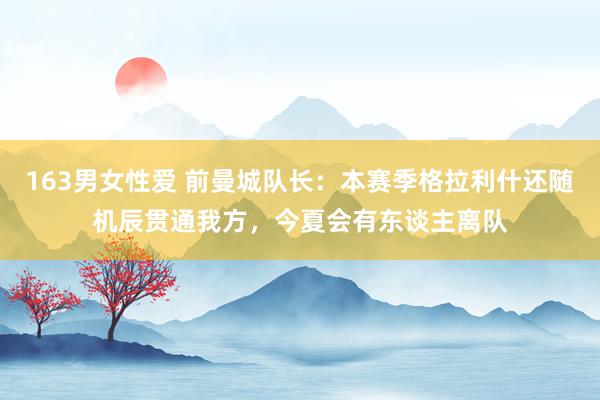 163男女性爱 前曼城队长：本赛季格拉利什还随机辰贯通我方，今夏会有东谈主离队