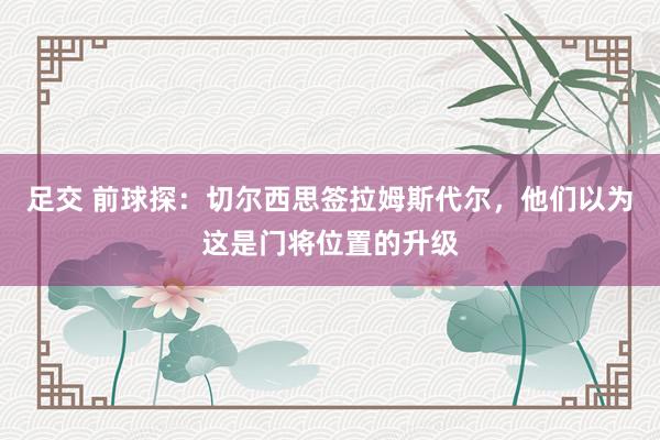 足交 前球探：切尔西思签拉姆斯代尔，他们以为这是门将位置的升级